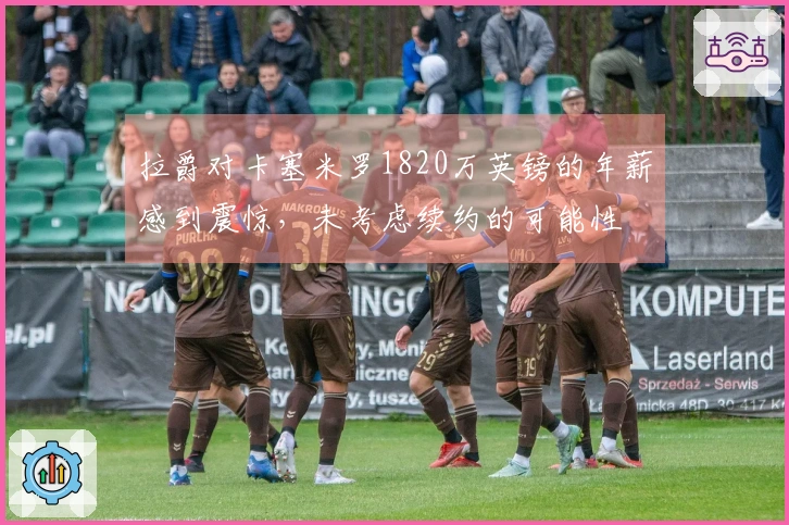 拉爵对卡塞米罗1820万英镑的年薪感到震惊，未考虑续约的可能性