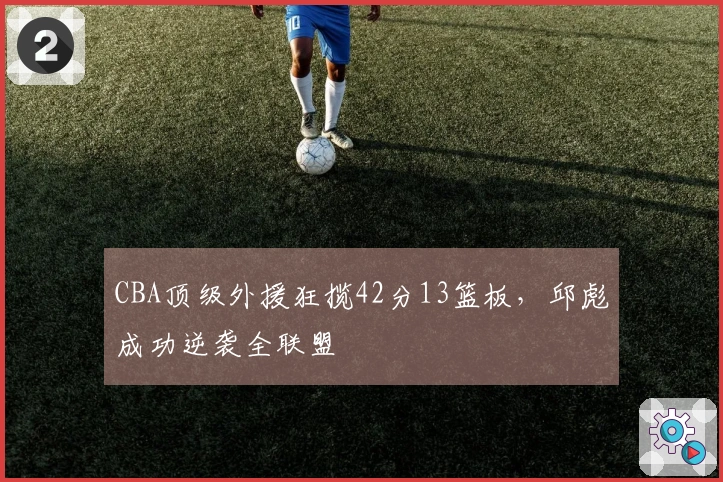 CBA顶级外援狂揽42分13篮板，邱彪成功逆袭全联盟