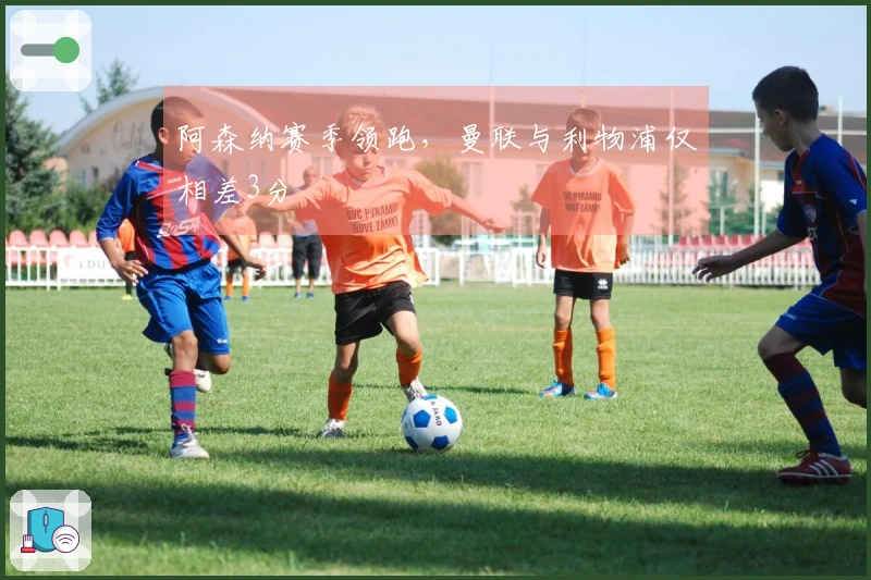 阿森纳赛季领跑，曼联与利物浦仅相差3分