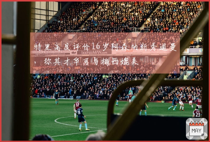 特里高度评价16岁阿森纳新秀道曼，称其才华可与梅西媲美