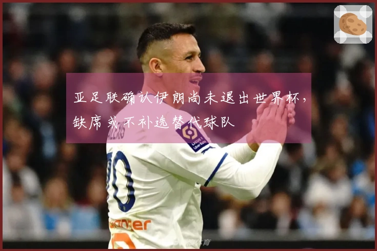 亚足联确认伊朗尚未退出世界杯，缺席或不补选替代球队