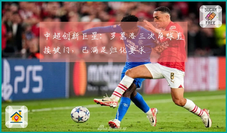 中超创新巨星：罗慕洛三次角球直接破门，已满足归化要求