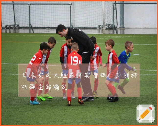 日本女足大胜菲律宾晋级，亚洲杯四强全部确定
