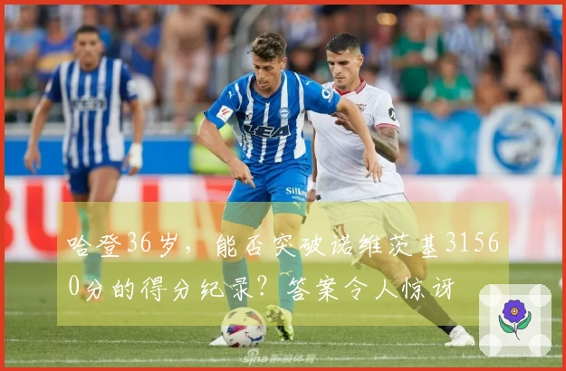 哈登36岁，能否突破诺维茨基31560分的得分纪录？答案令人惊讶