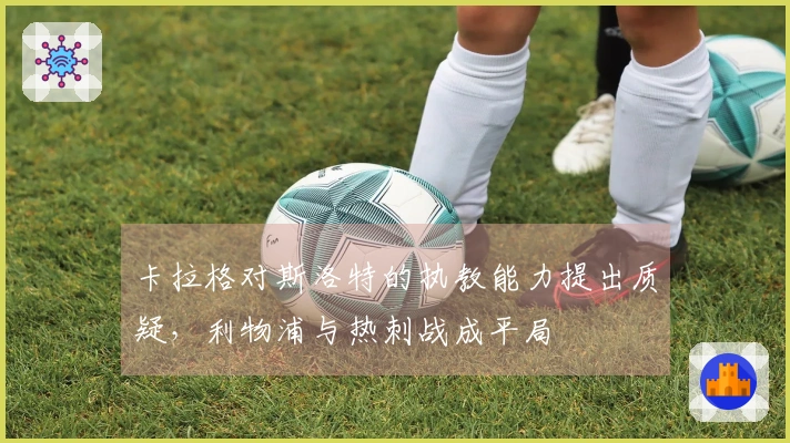 卡拉格对斯洛特的执教能力提出质疑，利物浦与热刺战成平局