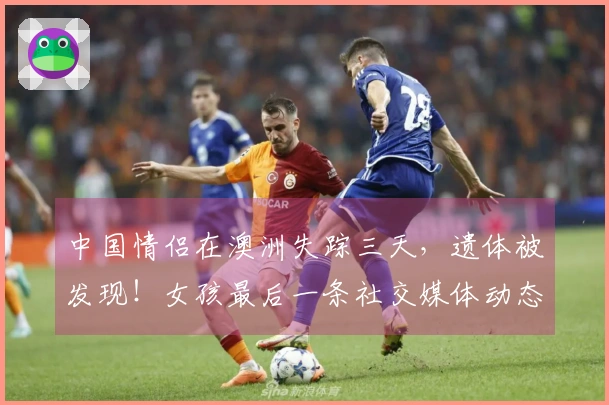 中国情侣在澳洲失踪三天，遗体被发现！女孩最后一条社交媒体动态让人泪目