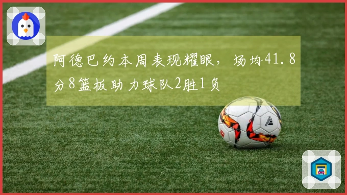 阿德巴约本周表现耀眼，场均41.8分8篮板助力球队2胜1负