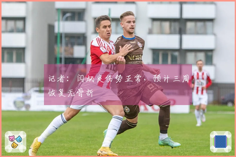 记者：闫炳良伤势正常，预计三周恢复无骨折