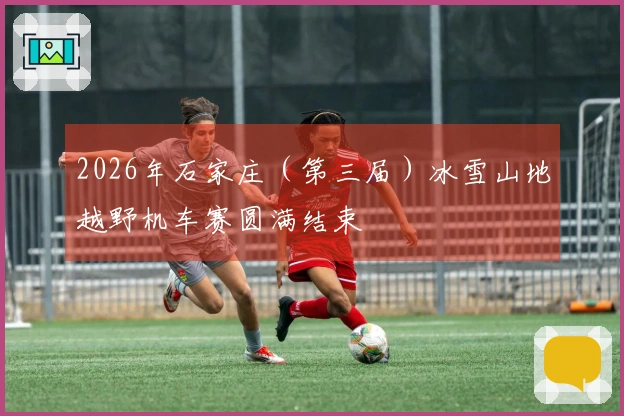 2026年石家庄（第三届）冰雪山地越野机车赛圆满结束