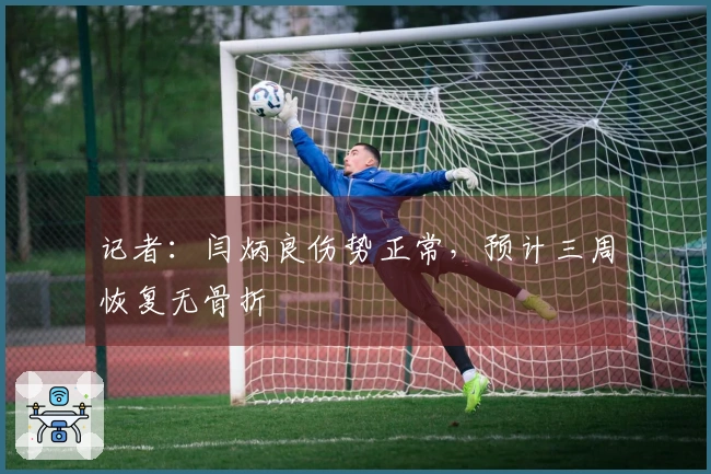 记者：闫炳良伤势正常，预计三周恢复无骨折