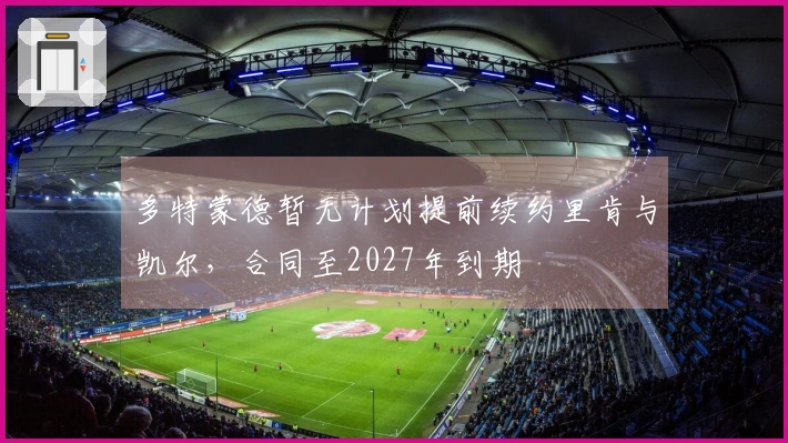 多特蒙德暂无计划提前续约里肯与凯尔，合同至2027年到期