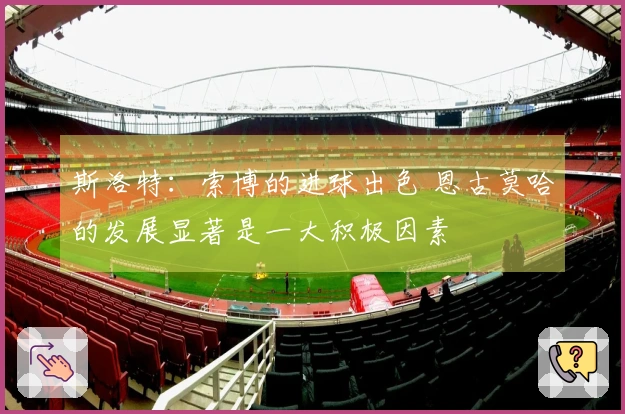 斯洛特：索博的进球出色 恩古莫哈的发展显著是一大积极因素