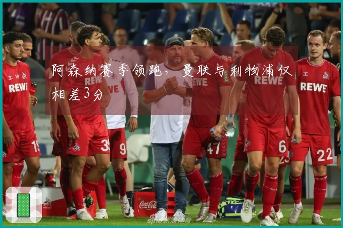 阿森纳赛季领跑，曼联与利物浦仅相差3分