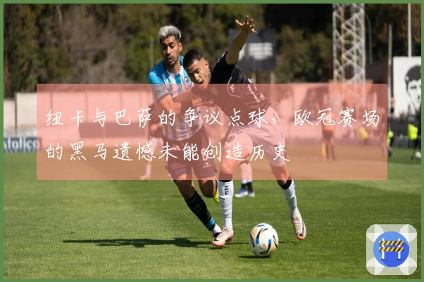 纽卡与巴萨的争议点球，欧冠赛场的黑马遗憾未能创造历史