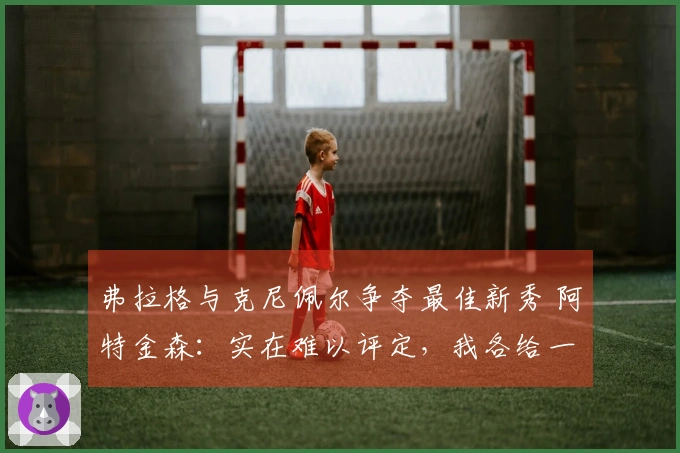 弗拉格与克尼佩尔争夺最佳新秀 阿特金森：实在难以评定，我各给一半票